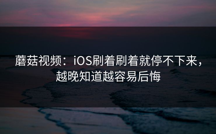 蘑菇视频：iOS刷着刷着就停不下来，越晚知道越容易后悔  第1张