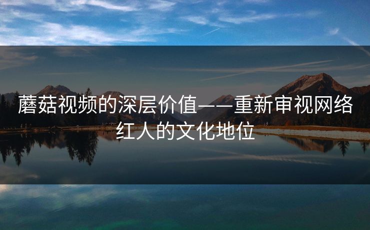 蘑菇视频的深层价值——重新审视网络红人的文化地位  第1张