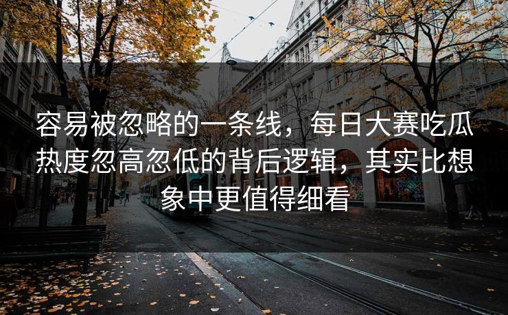 容易被忽略的一条线,每日大赛吃瓜热度忽高忽低的背后逻辑,其实比想象中更值得细看 第1张 容易被忽略的一条线,每日大赛吃瓜热度忽高忽低的背后逻辑,其实比想象中更值得细看 第1张