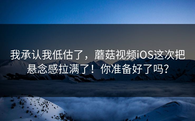 我承认我低估了,蘑菇视频iOS这次把悬念感拉满了!你准备好了吗? 第1张 我承认我低估了,蘑菇视频iOS这次把悬念感拉满了!你准备好了吗? 第1张
