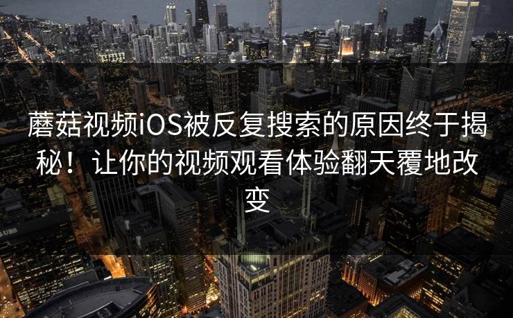 蘑菇视频iOS被反复搜索的原因终于揭秘!让你的视频观看体验翻天覆地改变 第1张 蘑菇视频iOS被反复搜索的原因终于揭秘!让你的视频观看体验翻天覆地改变 第1张