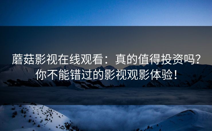 蘑菇影视在线观看:真的值得投资吗?你不能错过的影视观影体验! 第1张 蘑菇影视在线观看:真的值得投资吗?你不能错过的影视观影体验! 第1张