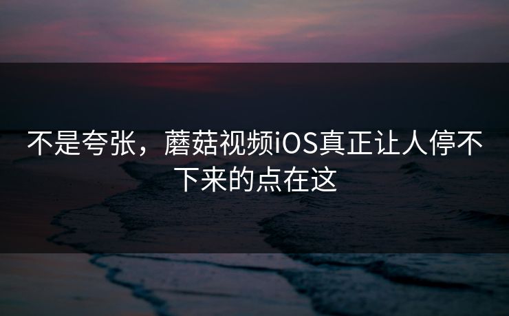 不是夸张,蘑菇视频iOS真正让人停不下来的点在这 第1张 不是夸张,蘑菇视频iOS真正让人停不下来的点在这 第1张
