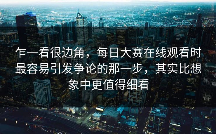 乍一看很边角,每日大赛在线观看时最容易引发争论的那一步,其实比想象中更值得细看 第1张 乍一看很边角,每日大赛在线观看时最容易引发争论的那一步,其实比想象中更值得细看 第1张