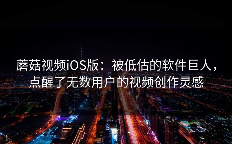 蘑菇视频iOS版:被低估的软件巨人,点醒了无数用户的视频创作灵感 第1张 蘑菇视频iOS版:被低估的软件巨人,点醒了无数用户的视频创作灵感 第1张