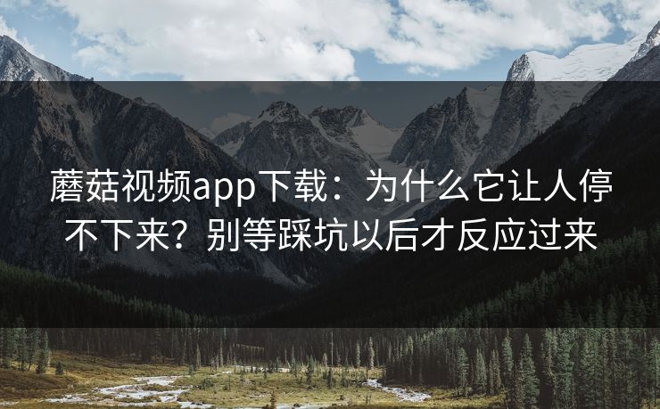 蘑菇视频app下载:为什么它让人停不下来?别等踩坑以后才反应过来 第1张 蘑菇视频app下载:为什么它让人停不下来?别等踩坑以后才反应过来 第1张