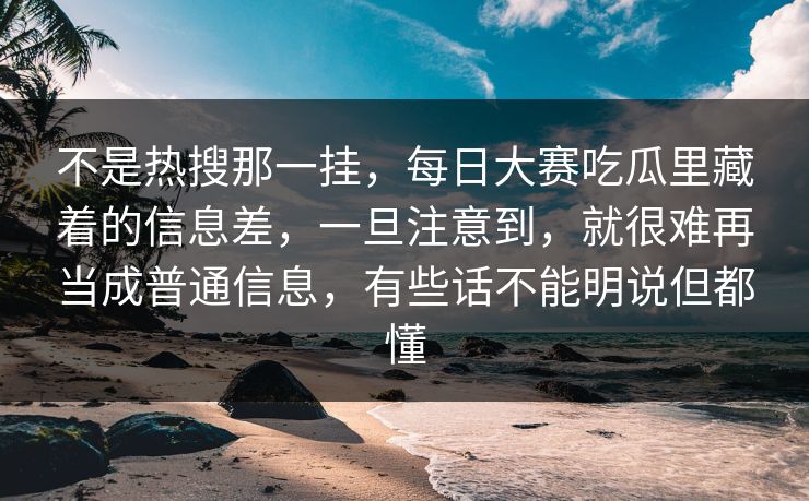 不是热搜那一挂,每日大赛吃瓜里藏着的信息差,一旦注意到,就很难再当成普通信息,有些话不能明说但都懂 第1张 不是热搜那一挂,每日大赛吃瓜里藏着的信息差,一旦注意到,就很难再当成普通信息,有些话不能明说但都懂 第1张