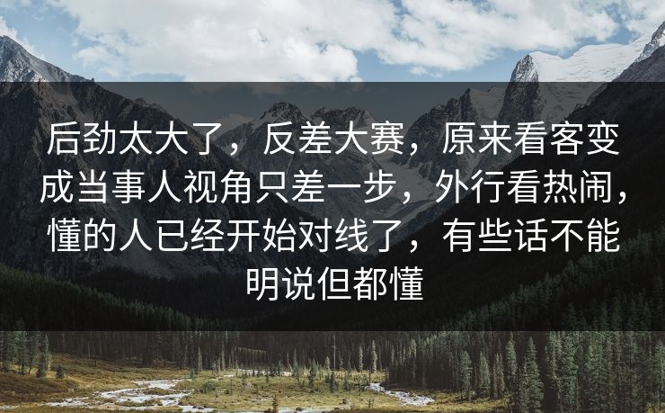 后劲太大了,反差大赛,原来看客变成当事人视角只差一步,外行看热闹,懂的人已经开始对线了,有些话不能明说但都懂 第1张 后劲太大了,反差大赛,原来看客变成当事人视角只差一步,外行看热闹,懂的人已经开始对线了,有些话不能明说但都懂 第1张