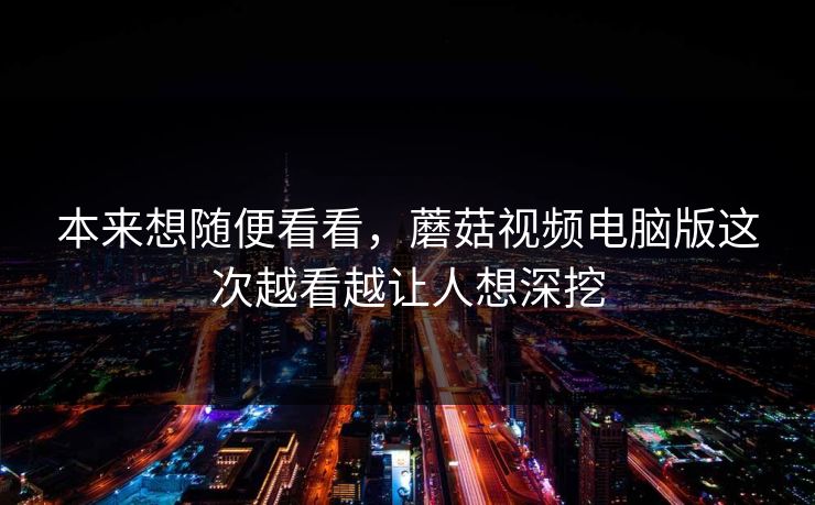 本来想随便看看,蘑菇视频电脑版这次越看越让人想深挖 第1张 本来想随便看看,蘑菇视频电脑版这次越看越让人想深挖 第1张