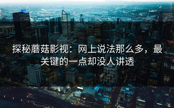 探秘蘑菇影视:网上说法那么多,最关键的一点却没人讲透 第1张 探秘蘑菇影视:网上说法那么多,最关键的一点却没人讲透 第1张