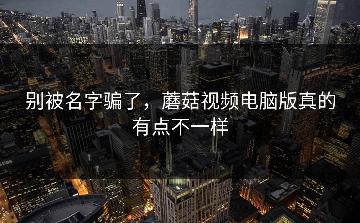 别被名字骗了,蘑菇视频电脑版真的有点不一样 第1张 别被名字骗了,蘑菇视频电脑版真的有点不一样 第1张