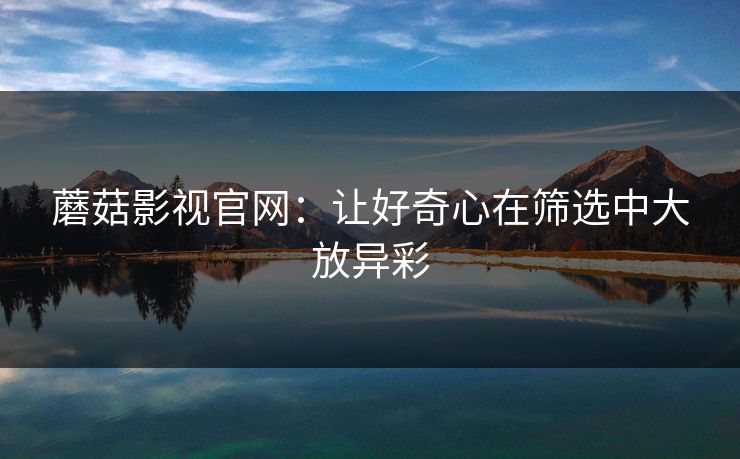 蘑菇影视官网:让好奇心在筛选中大放异彩 第1张 蘑菇影视官网:让好奇心在筛选中大放异彩 第1张
