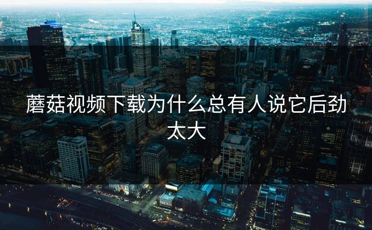 蘑菇视频下载为什么总有人说它后劲太大 第1张 蘑菇视频下载为什么总有人说它后劲太大 第1张