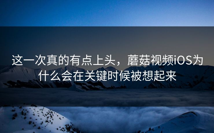 这一次真的有点上头,蘑菇视频iOS为什么会在关键时候被想起来 第1张 这一次真的有点上头,蘑菇视频iOS为什么会在关键时候被想起来 第1张