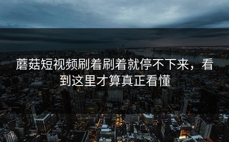 蘑菇短视频刷着刷着就停不下来,看到这里才算真正看懂 第1张 蘑菇短视频刷着刷着就停不下来,看到这里才算真正看懂 第1张