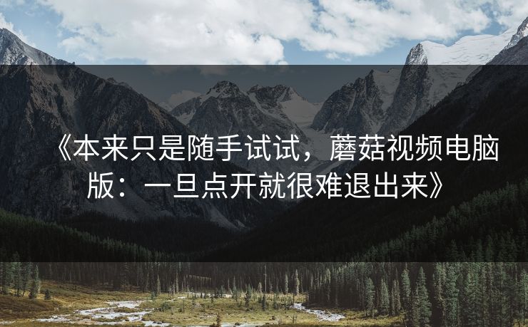《本来只是随手试试,蘑菇视频电脑版:一旦点开就很难退出来》 第1张 《本来只是随手试试,蘑菇视频电脑版:一旦点开就很难退出来》 第1张