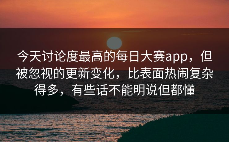 今天讨论度最高的每日大赛app,但被忽视的更新变化,比表面热闹复杂得多,有些话不能明说但都懂 第1张 今天讨论度最高的每日大赛app,但被忽视的更新变化,比表面热闹复杂得多,有些话不能明说但都懂 第1张