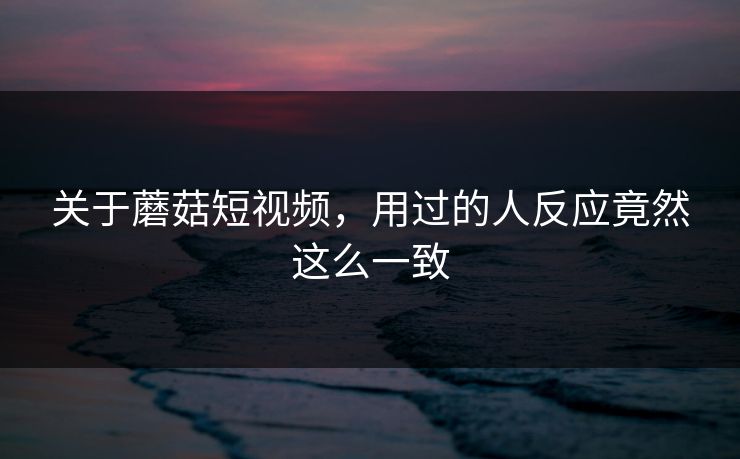 关于蘑菇短视频,用过的人反应竟然这么一致 第1张 关于蘑菇短视频,用过的人反应竟然这么一致 第1张