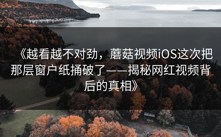 《越看越不对劲,蘑菇视频iOS这次把那层窗户纸捅破了——揭秘网红视频背后的真相》 第1张 《越看越不对劲,蘑菇视频iOS这次把那层窗户纸捅破了——揭秘网红视频背后的真相》 第1张