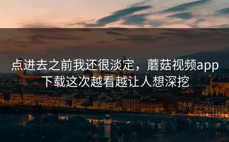 点进去之前我还很淡定,蘑菇视频app下载这次越看越让人想深挖 第1张 点进去之前我还很淡定,蘑菇视频app下载这次越看越让人想深挖 第1张