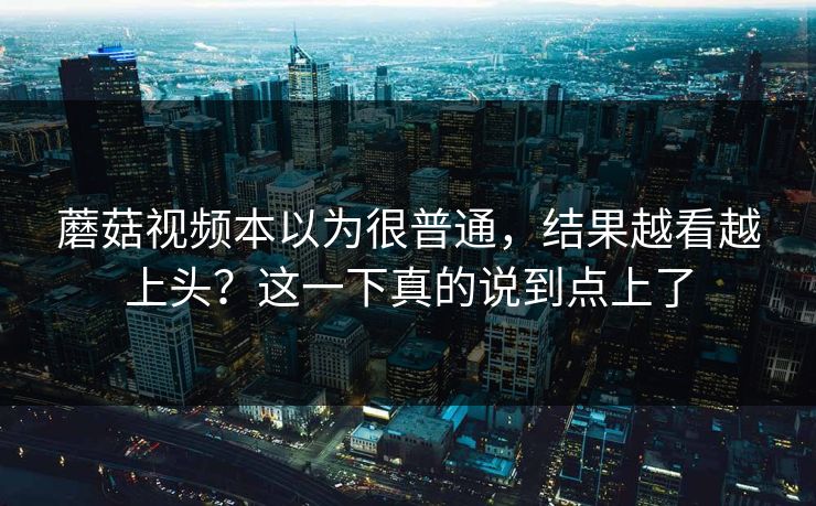 蘑菇视频本以为很普通,结果越看越上头?这一下真的说到点上了 第1张 蘑菇视频本以为很普通,结果越看越上头?这一下真的说到点上了 第1张