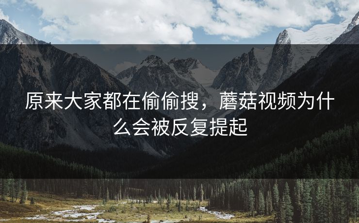 原来大家都在偷偷搜,蘑菇视频为什么会被反复提起 第1张 原来大家都在偷偷搜,蘑菇视频为什么会被反复提起 第1张