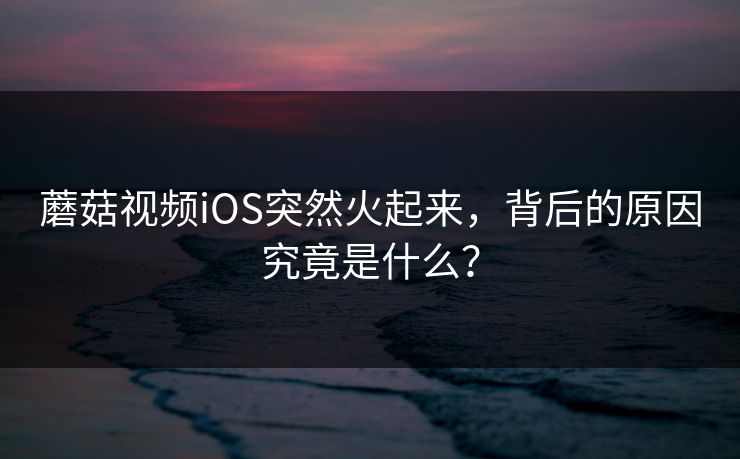 蘑菇视频iOS突然火起来,背后的原因究竟是什么? 第1张 蘑菇视频iOS突然火起来,背后的原因究竟是什么? 第1张