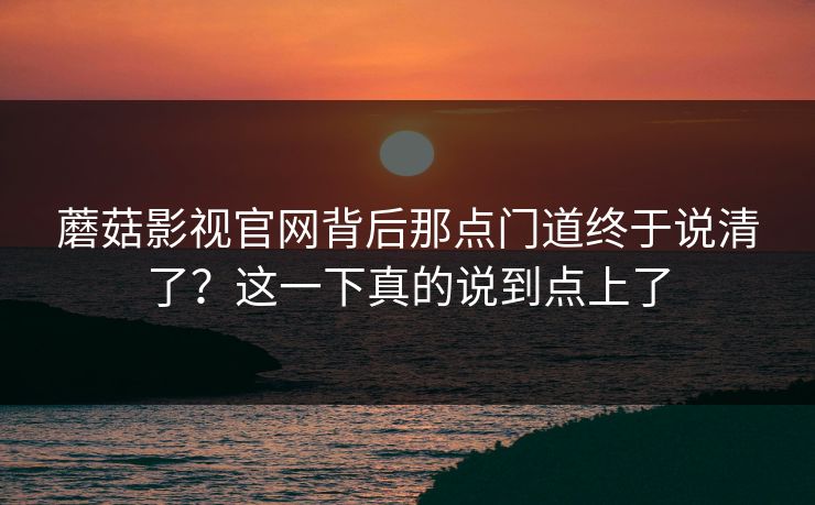 蘑菇影视官网背后那点门道终于说清了?这一下真的说到点上了 第1张 蘑菇影视官网背后那点门道终于说清了?这一下真的说到点上了 第1张