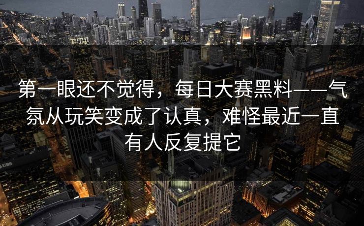 第一眼还不觉得,每日大赛黑料——气氛从玩笑变成了认真,难怪最近一直有人反复提它 第1张 第一眼还不觉得,每日大赛黑料——气氛从玩笑变成了认真,难怪最近一直有人反复提它 第1张