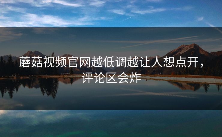 蘑菇视频官网越低调越让人想点开,评论区会炸 第1张 蘑菇视频官网越低调越让人想点开,评论区会炸 第1张