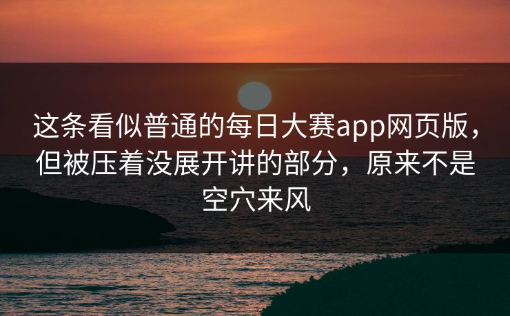 这条看似普通的每日大赛app网页版,但被压着没展开讲的部分,原来不是空穴来风 第1张 这条看似普通的每日大赛app网页版,但被压着没展开讲的部分,原来不是空穴来风 第1张