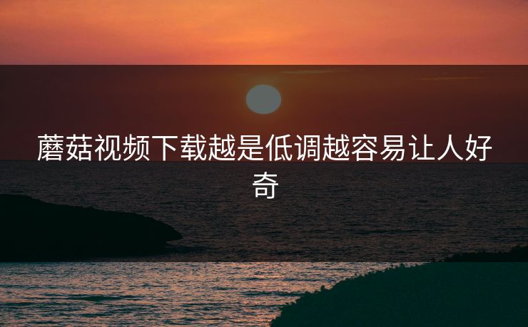 蘑菇视频下载越是低调越容易让人好奇  第1张