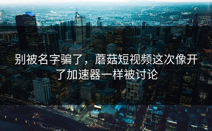 别被名字骗了,蘑菇短视频这次像开了加速器一样被讨论 第1张 别被名字骗了,蘑菇短视频这次像开了加速器一样被讨论 第1张