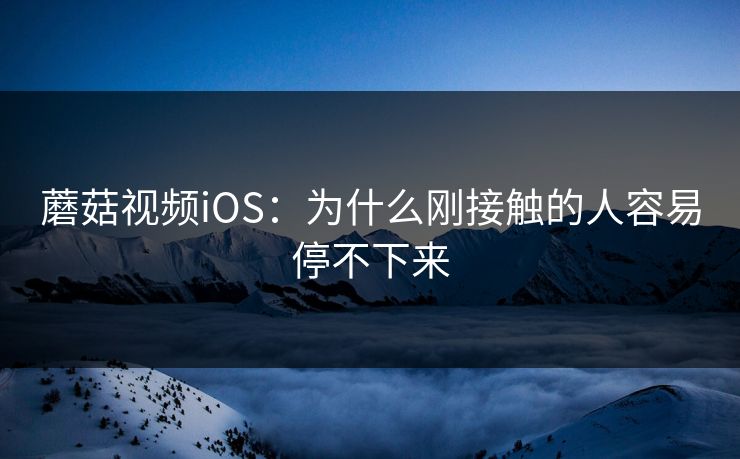蘑菇视频iOS:为什么刚接触的人容易停不下来 第1张 蘑菇视频iOS:为什么刚接触的人容易停不下来 第1张