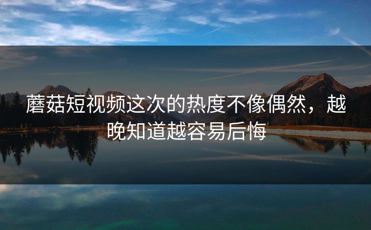 蘑菇短视频这次的热度不像偶然,越晚知道越容易后悔 第1张 蘑菇短视频这次的热度不像偶然,越晚知道越容易后悔 第1张
