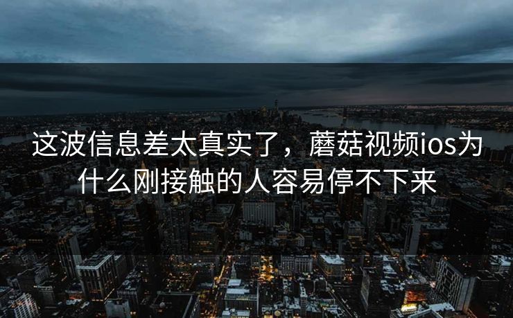 这波信息差太真实了,蘑菇视频ios为什么刚接触的人容易停不下来 第1张 这波信息差太真实了,蘑菇视频ios为什么刚接触的人容易停不下来 第1张