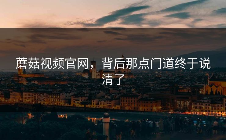蘑菇视频官网,背后那点门道终于说清了 第1张 蘑菇视频官网,背后那点门道终于说清了 第1张
