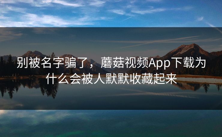 别被名字骗了，蘑菇视频App下载为什么会被人默默收藏起来  第1张