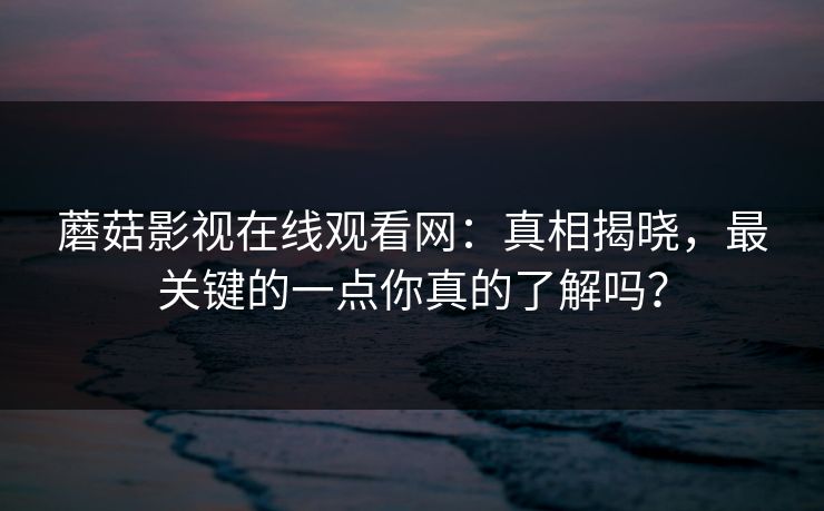 蘑菇影视在线观看网:真相揭晓,最关键的一点你真的了解吗? 第1张 蘑菇影视在线观看网:真相揭晓,最关键的一点你真的了解吗? 第1张