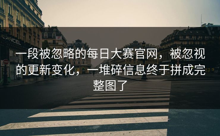 一段被忽略的每日大赛官网,被忽视的更新变化,一堆碎信息终于拼成完整图了 第1张 一段被忽略的每日大赛官网,被忽视的更新变化,一堆碎信息终于拼成完整图了 第1张
