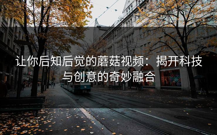 让你后知后觉的蘑菇视频:揭开科技与创意的奇妙融合 第1张 让你后知后觉的蘑菇视频:揭开科技与创意的奇妙融合 第1张