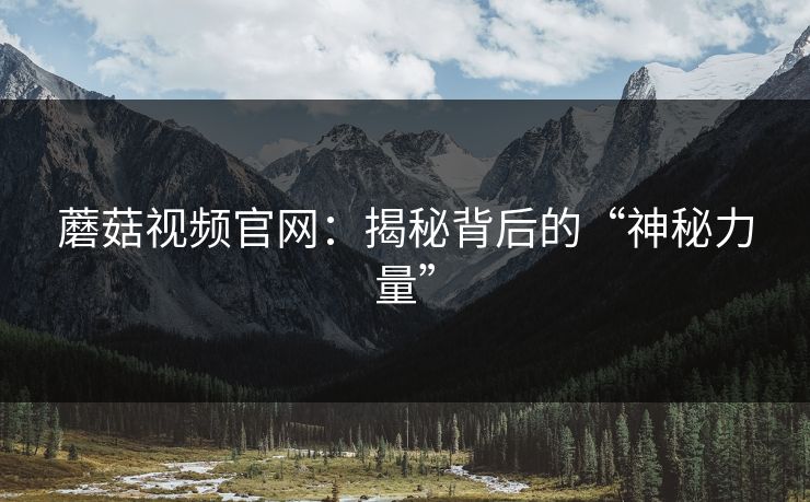 蘑菇视频官网:揭秘背后的“神秘力量” 第1张 蘑菇视频官网:揭秘背后的“神秘力量” 第1张