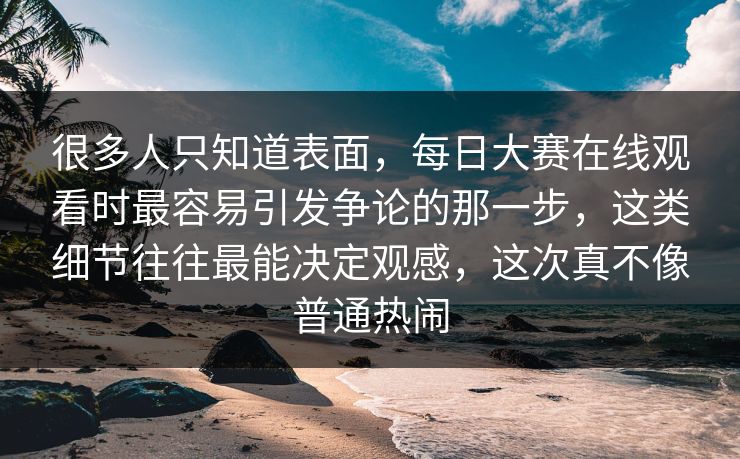 很多人只知道表面,每日大赛在线观看时最容易引发争论的那一步,这类细节往往最能决定观感,这次真不像普通热闹 第1张 很多人只知道表面,每日大赛在线观看时最容易引发争论的那一步,这类细节往往最能决定观感,这次真不像普通热闹 第1张